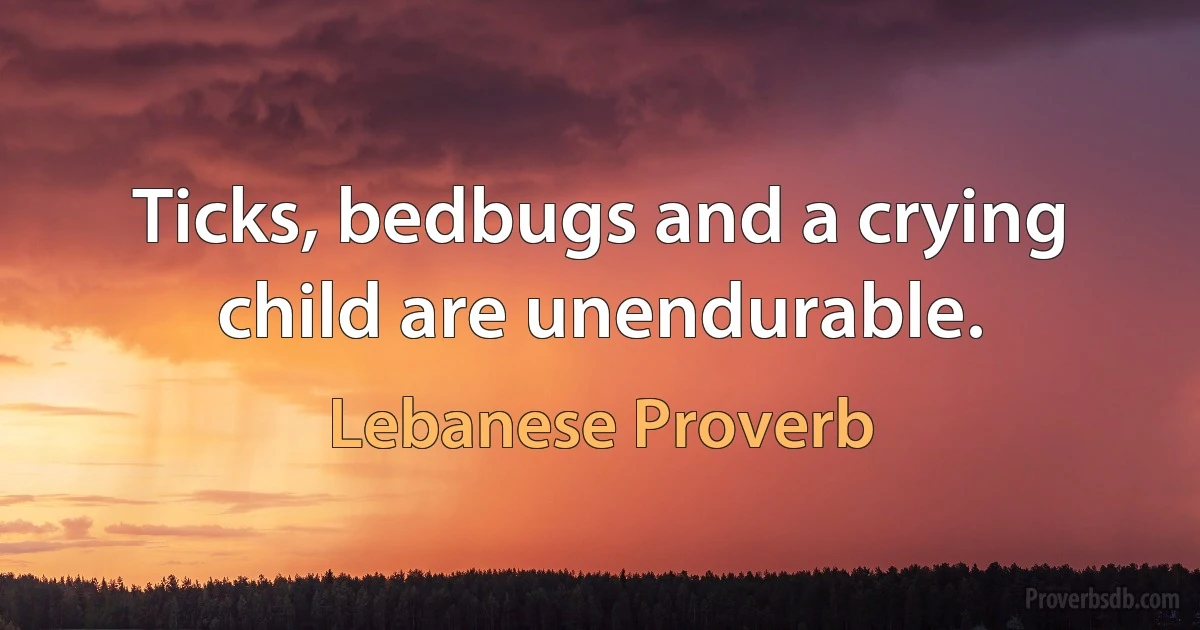 Ticks, bedbugs and a crying child are unendurable. (Lebanese Proverb)