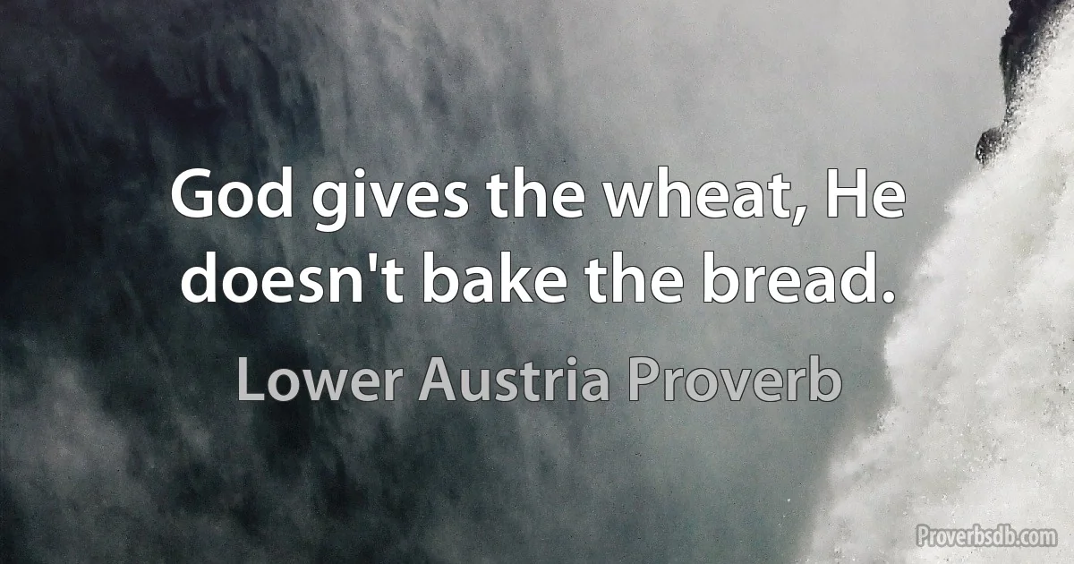 God gives the wheat, He doesn't bake the bread. (Lower Austria Proverb)