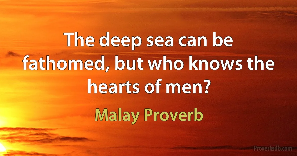 The deep sea can be fathomed, but who knows the hearts of men? (Malay Proverb)