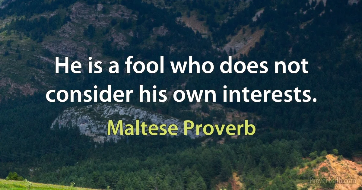 He is a fool who does not consider his own interests. (Maltese Proverb)