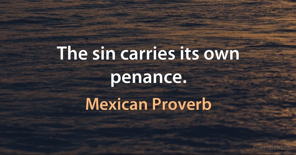 The sin carries its own penance. (Mexican Proverb)