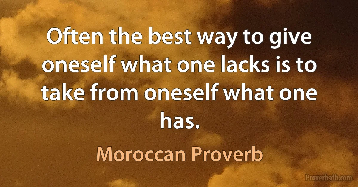 Often the best way to give oneself what one lacks is to take from oneself what one has. (Moroccan Proverb)