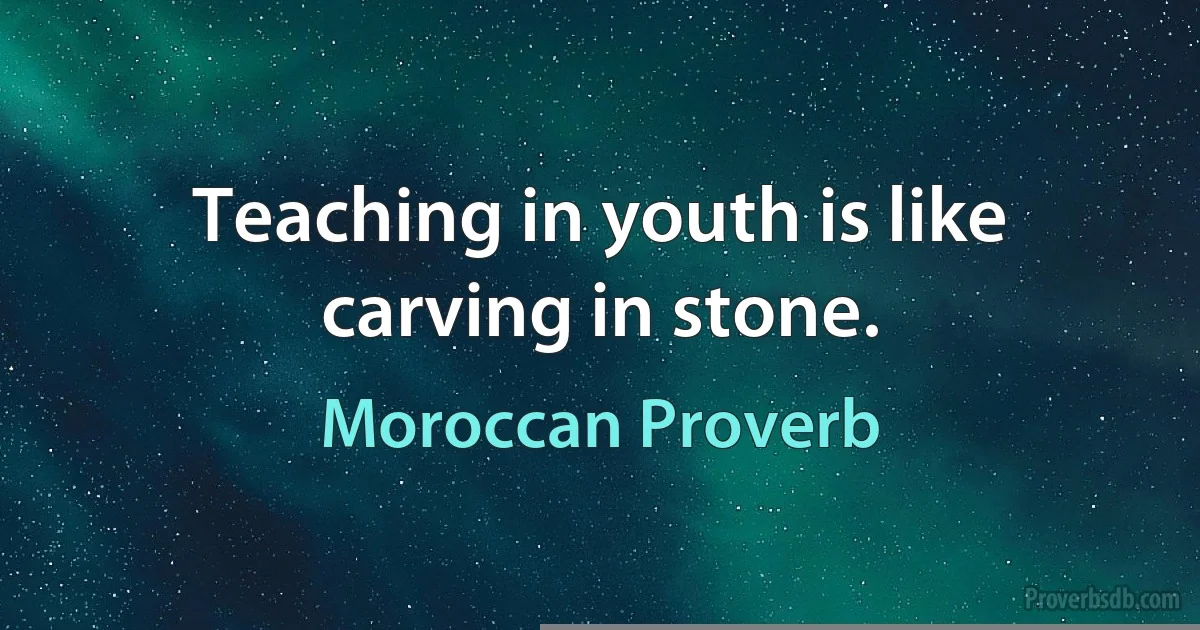 Teaching in youth is like carving in stone. (Moroccan Proverb)