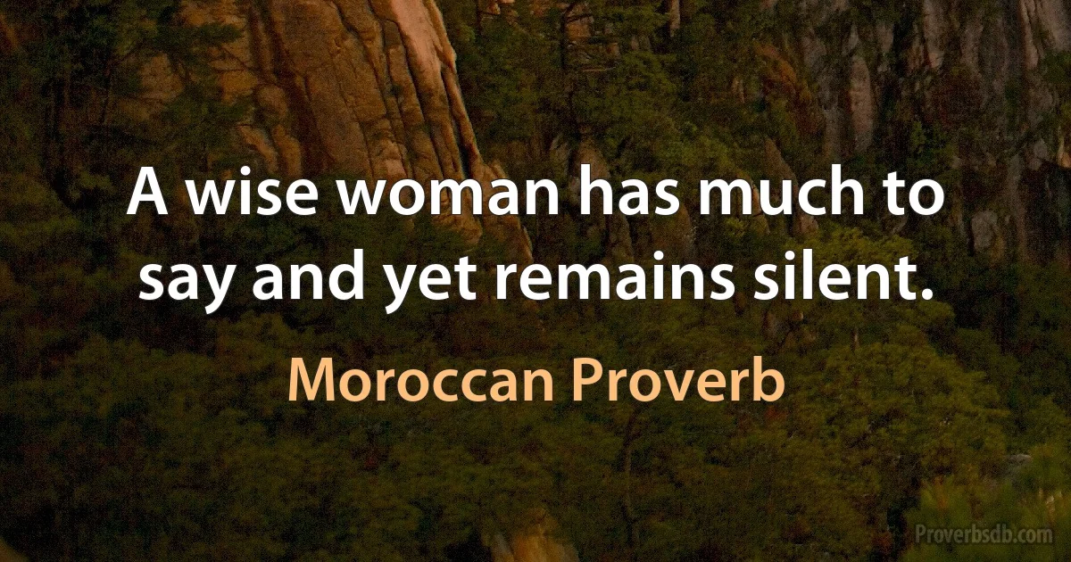 A wise woman has much to say and yet remains silent. (Moroccan Proverb)