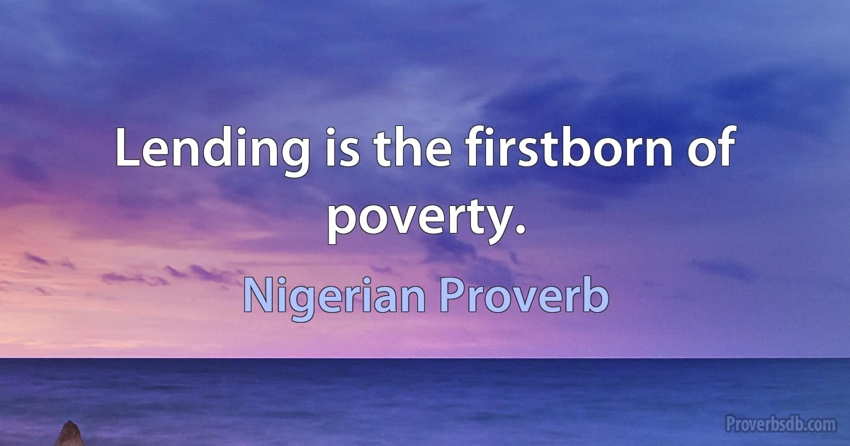 Lending is the firstborn of poverty. (Nigerian Proverb)