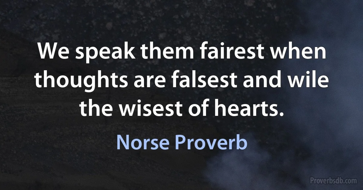 We speak them fairest when thoughts are falsest and wile the wisest of hearts. (Norse Proverb)