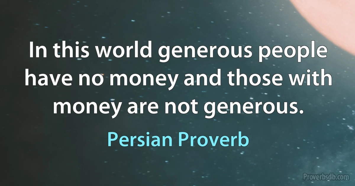 In this world generous people have no money and those with money are not generous. (Persian Proverb)