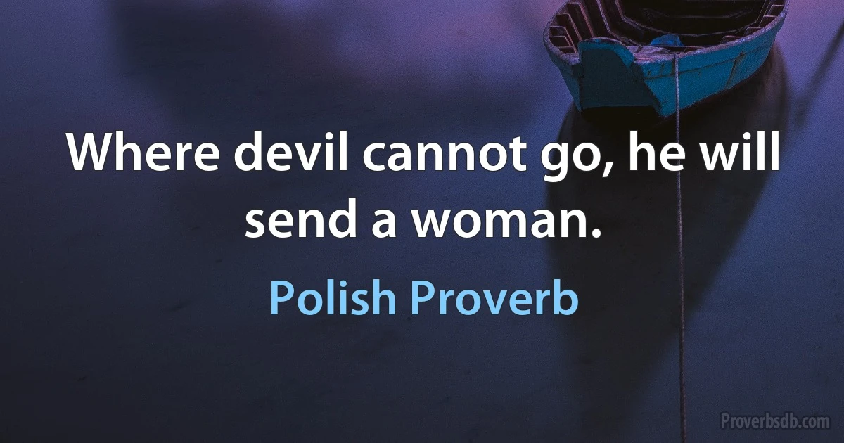 Where devil cannot go, he will send a woman. (Polish Proverb)