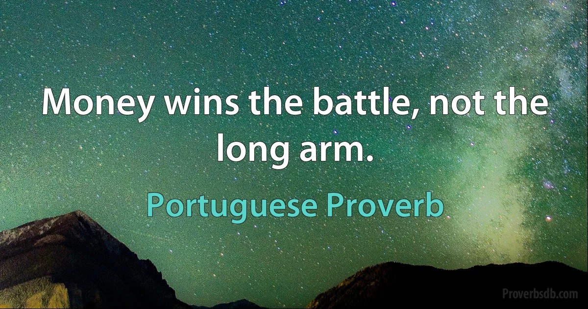 Money wins the battle, not the long arm. (Portuguese Proverb)