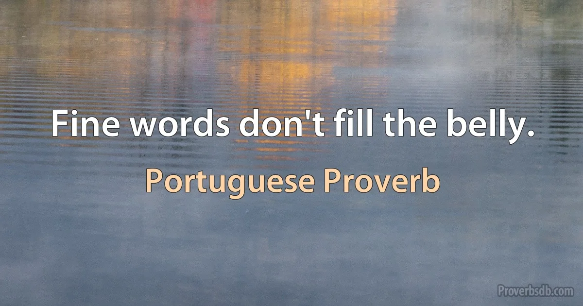 Fine words don't fill the belly. (Portuguese Proverb)