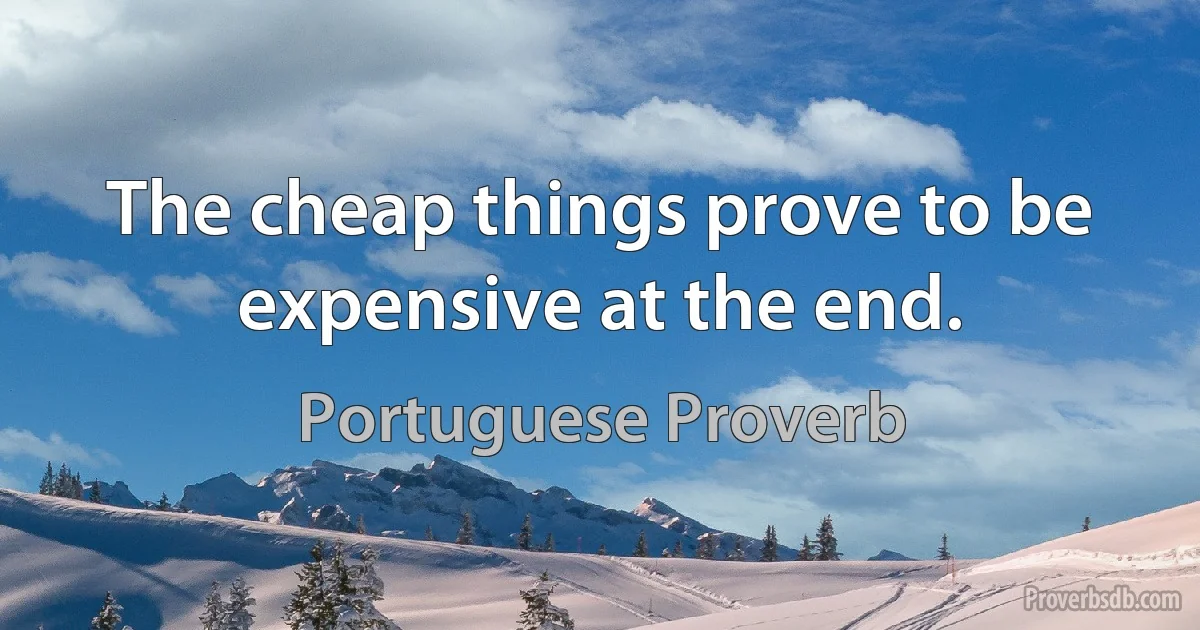 The cheap things prove to be expensive at the end. (Portuguese Proverb)