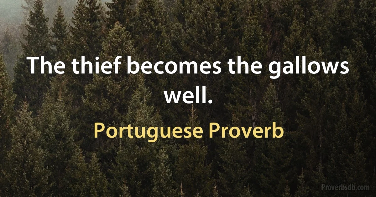 The thief becomes the gallows well. (Portuguese Proverb)