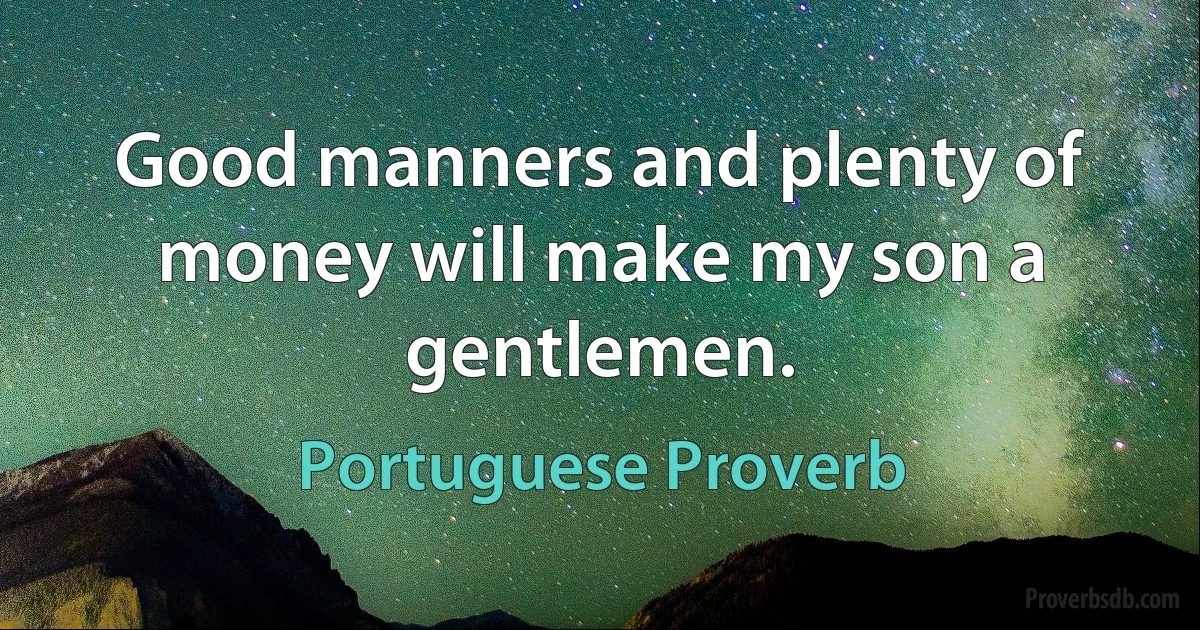 Good manners and plenty of money will make my son a gentlemen. (Portuguese Proverb)