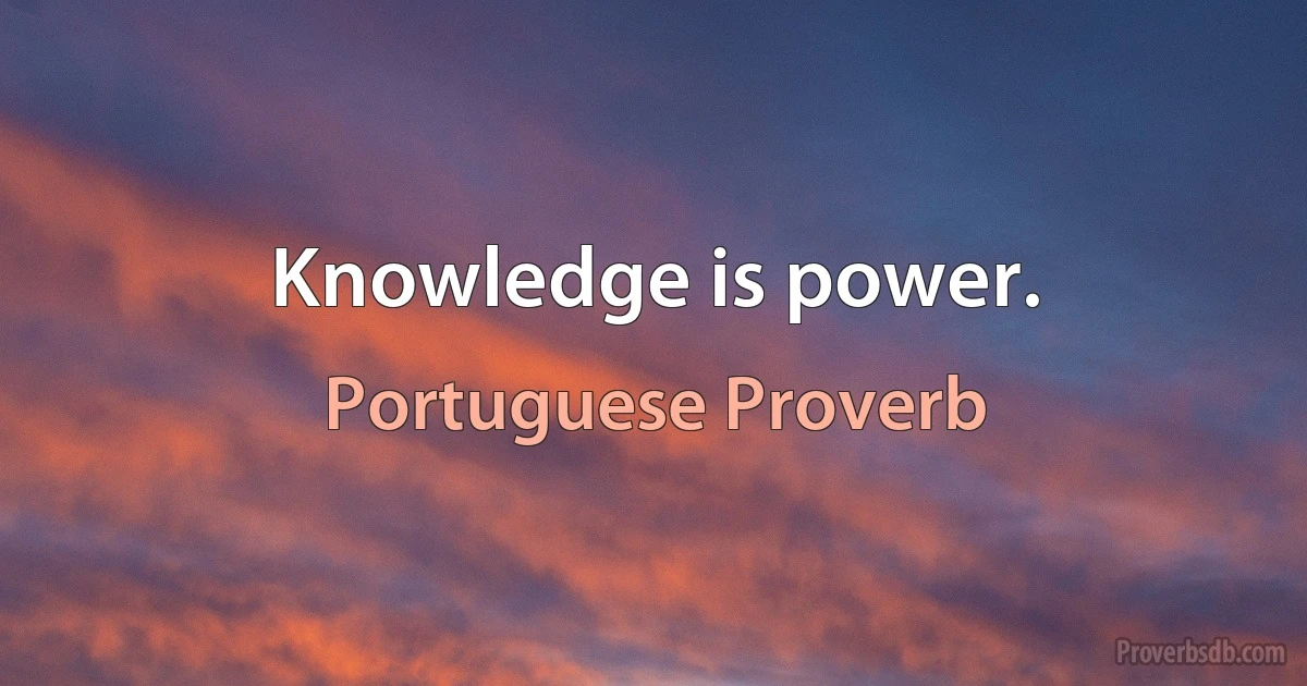 Knowledge is power. (Portuguese Proverb)