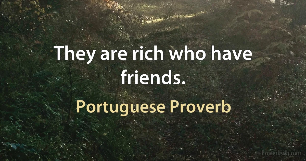 They are rich who have friends. (Portuguese Proverb)