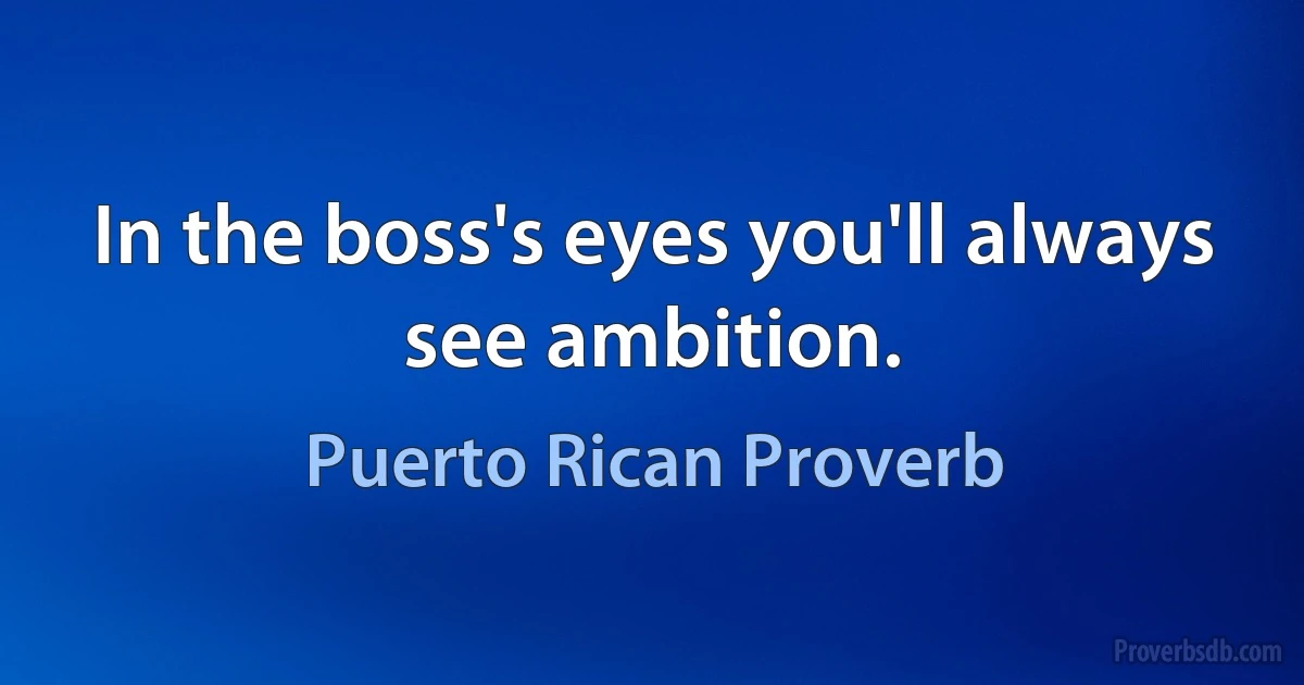 In the boss's eyes you'll always see ambition. (Puerto Rican Proverb)