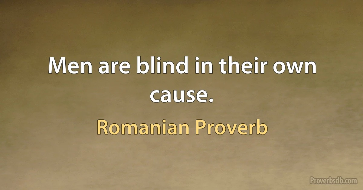 Men are blind in their own cause. (Romanian Proverb)