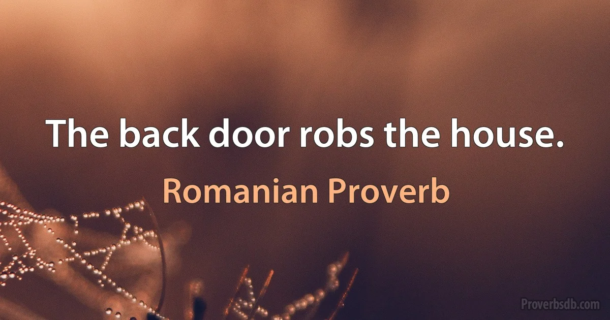 The back door robs the house. (Romanian Proverb)