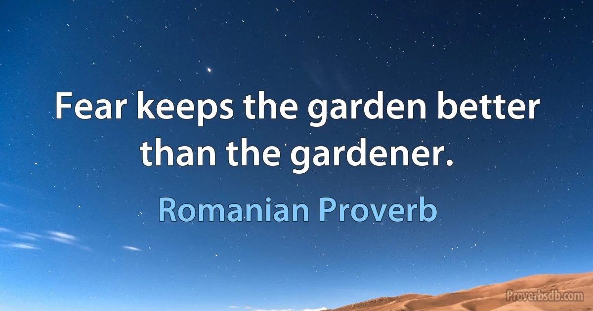 Fear keeps the garden better than the gardener. (Romanian Proverb)