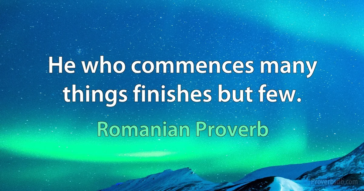 He who commences many things finishes but few. (Romanian Proverb)