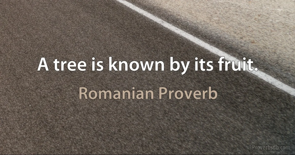 A tree is known by its fruit. (Romanian Proverb)