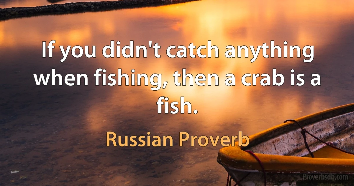 If you didn't catch anything when fishing, then a crab is a fish. (Russian Proverb)