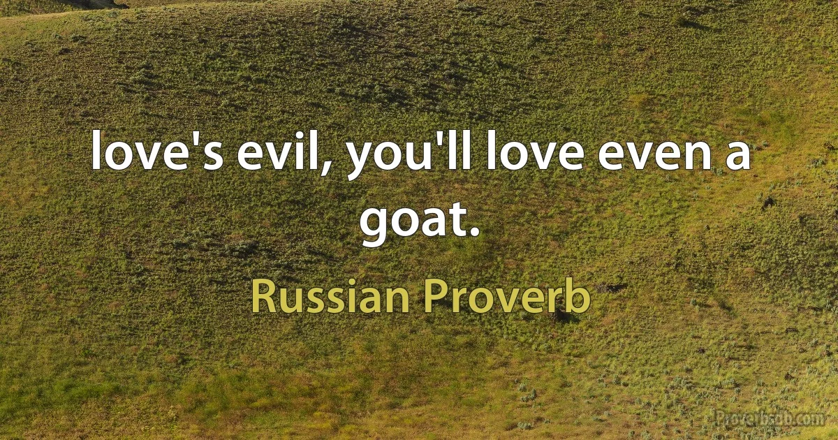 love's evil, you'll love even a goat. (Russian Proverb)