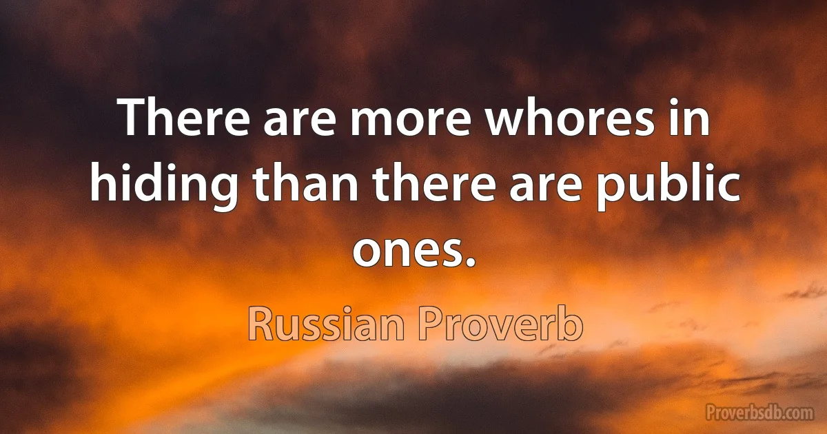 There are more whores in hiding than there are public ones. (Russian Proverb)