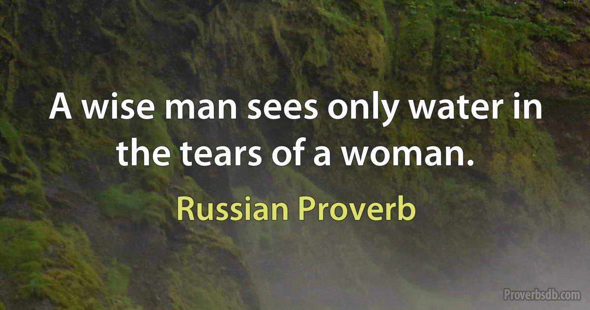 A wise man sees only water in the tears of a woman. (Russian Proverb)