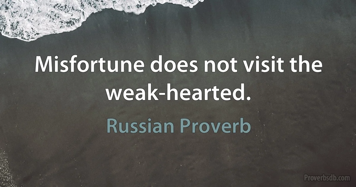 Misfortune does not visit the weak-hearted. (Russian Proverb)