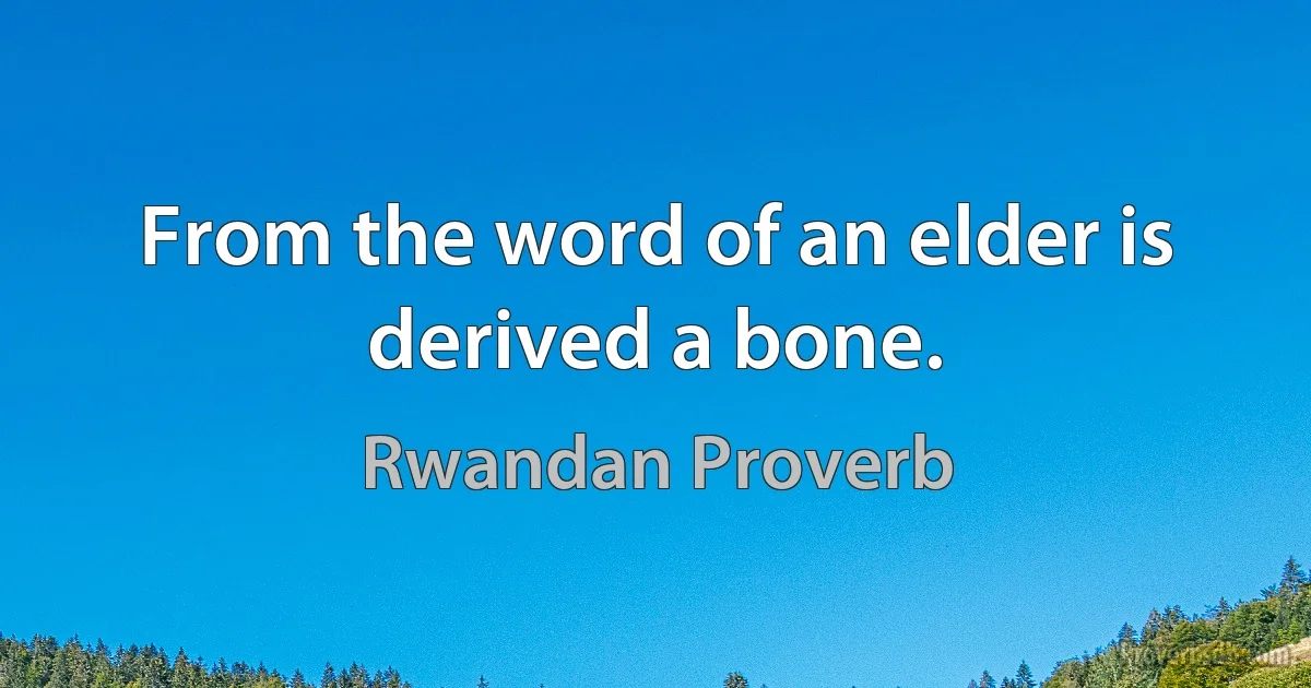 From the word of an elder is derived a bone. (Rwandan Proverb)