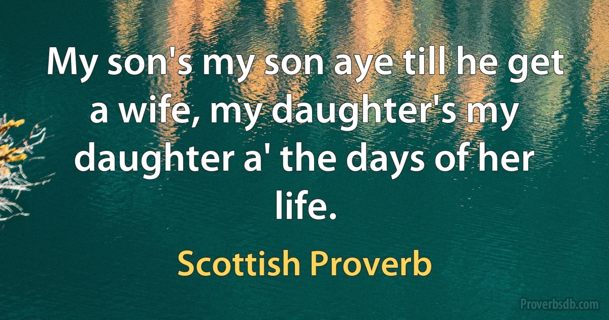 My son's my son aye till he get a wife, my daughter's my daughter a' the days of her life. (Scottish Proverb)