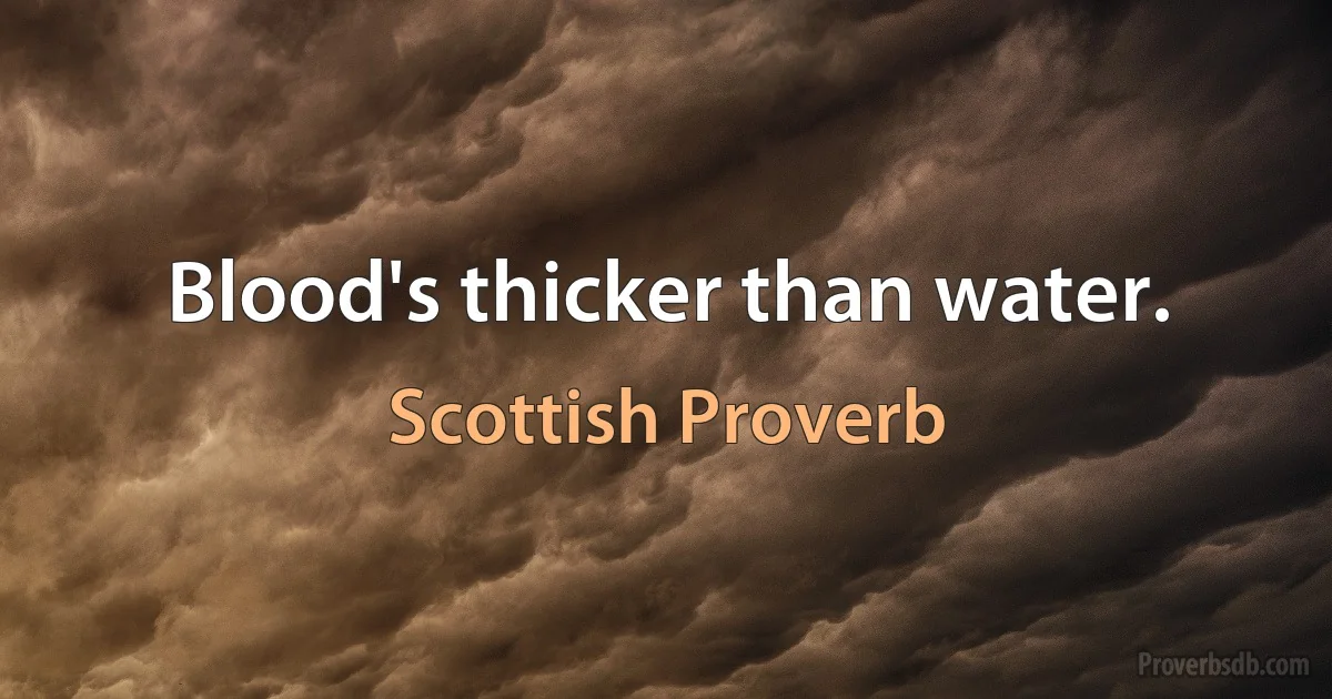 Blood's thicker than water. (Scottish Proverb)