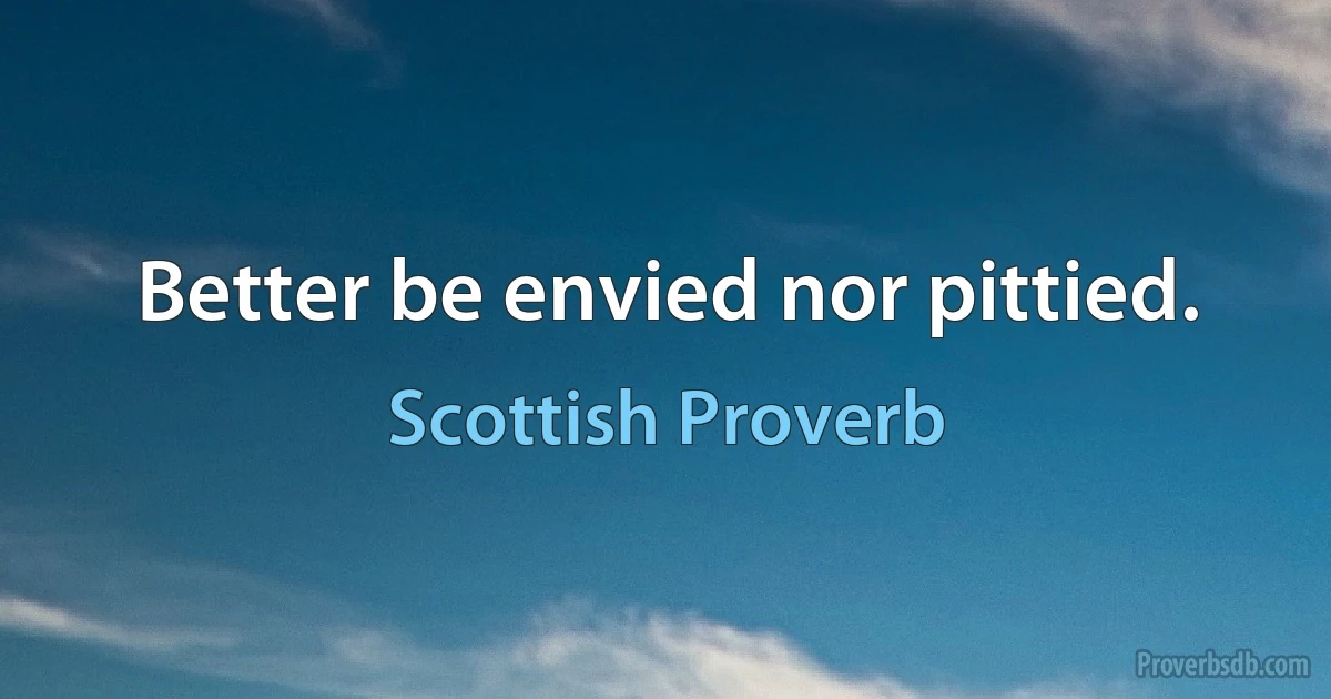 Better be envied nor pittied. (Scottish Proverb)