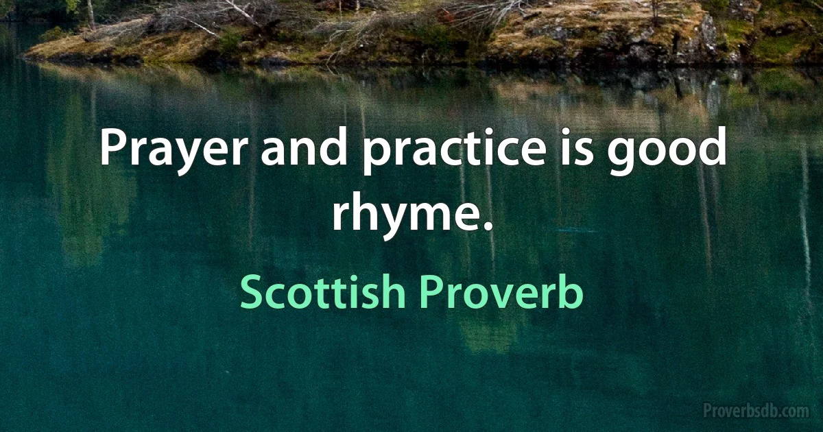 Prayer and practice is good rhyme. (Scottish Proverb)