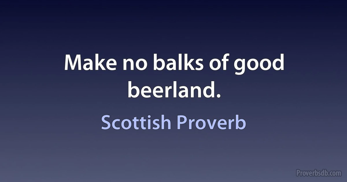 Make no balks of good beerland. (Scottish Proverb)