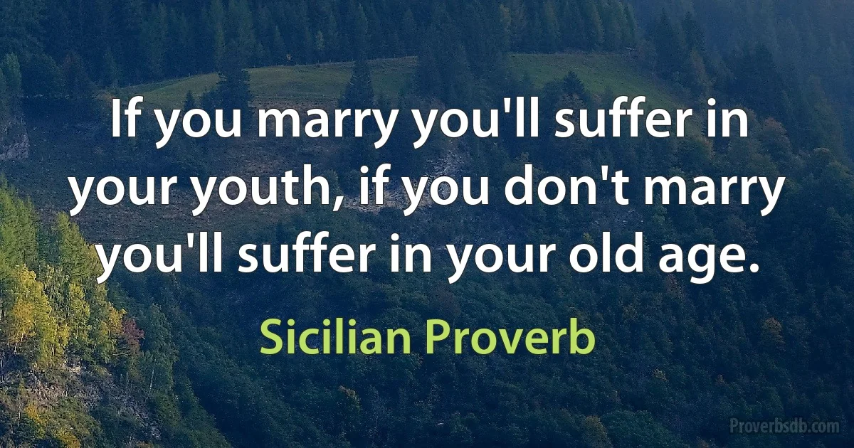 If you marry you'll suffer in your youth, if you don't marry you'll suffer in your old age. (Sicilian Proverb)