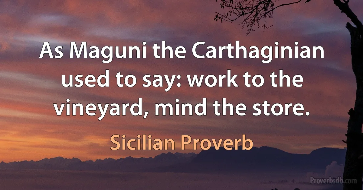 As Maguni the Carthaginian used to say: work to the vineyard, mind the store. (Sicilian Proverb)