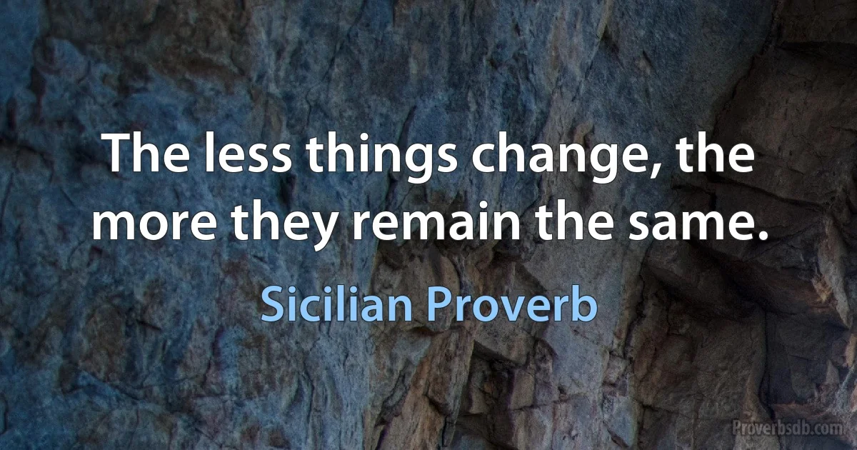 The less things change, the more they remain the same. (Sicilian Proverb)