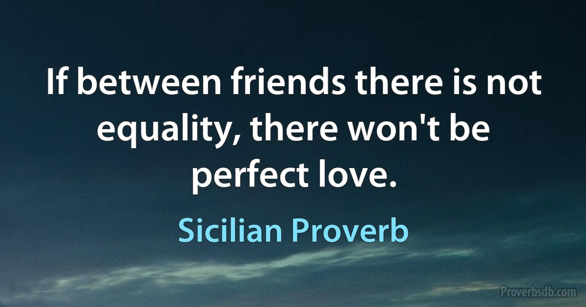 If between friends there is not equality, there won't be perfect love. (Sicilian Proverb)