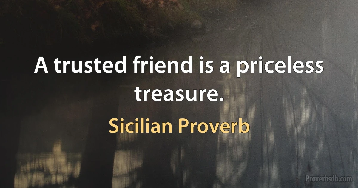 A trusted friend is a priceless treasure. (Sicilian Proverb)