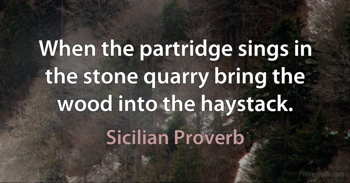 When the partridge sings in the stone quarry bring the wood into the haystack. (Sicilian Proverb)