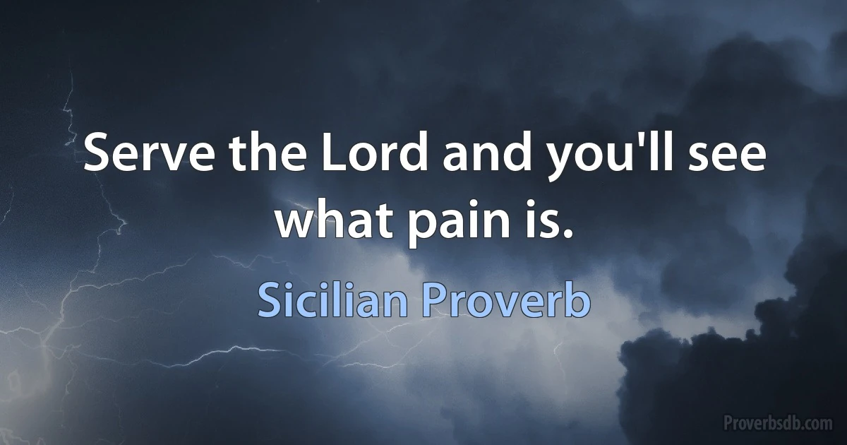 Serve the Lord and you'll see what pain is. (Sicilian Proverb)