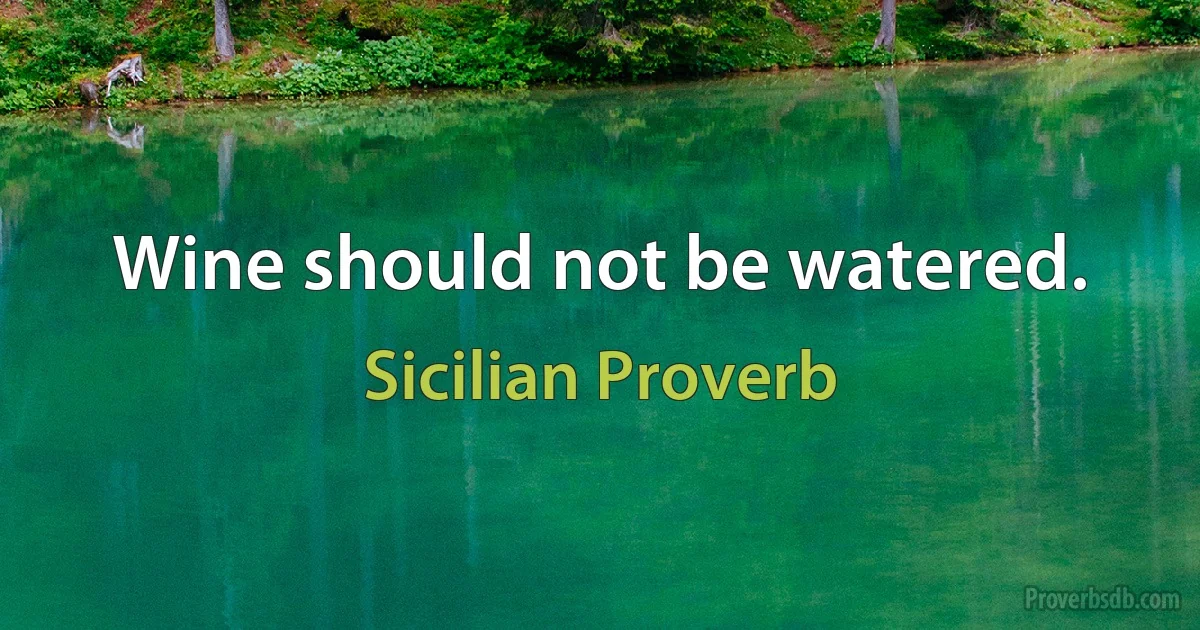 Wine should not be watered. (Sicilian Proverb)