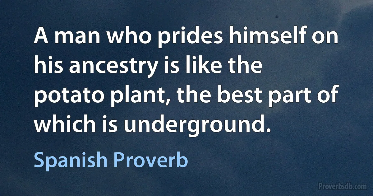 A man who prides himself on his ancestry is like the potato plant, the best part of which is underground. (Spanish Proverb)