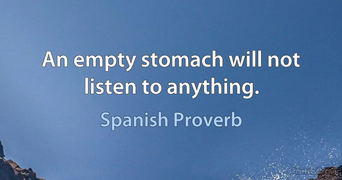 An empty stomach will not listen to anything. (Spanish Proverb)