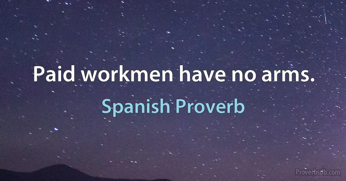 Paid workmen have no arms. (Spanish Proverb)