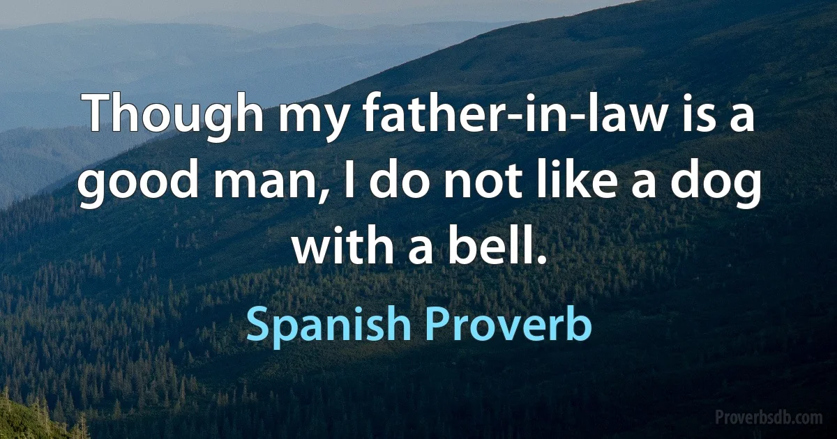 Though my father-in-law is a good man, I do not like a dog with a bell. (Spanish Proverb)