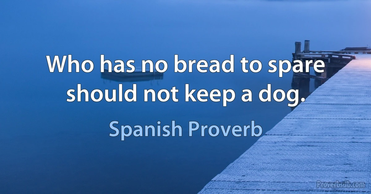 Who has no bread to spare should not keep a dog. (Spanish Proverb)