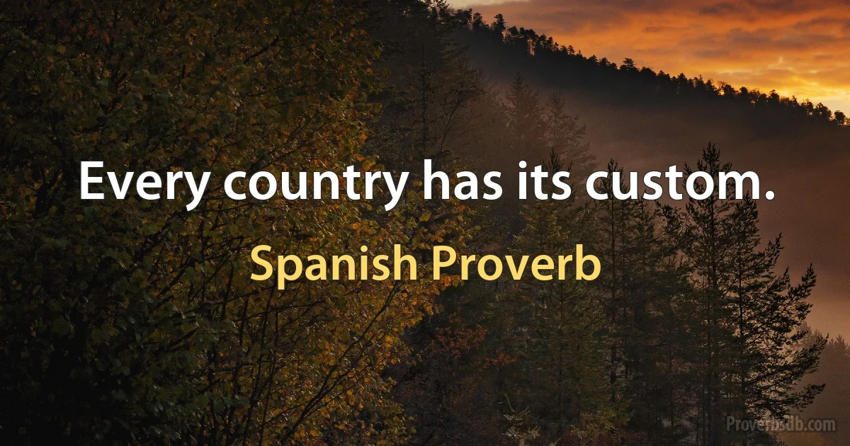 Every country has its custom. (Spanish Proverb)